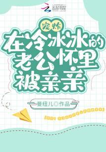 宠炸在冷冰冰的老公怀里被亲亲