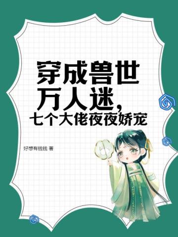 穿成兽世万人迷七个大佬夜夜娇宠