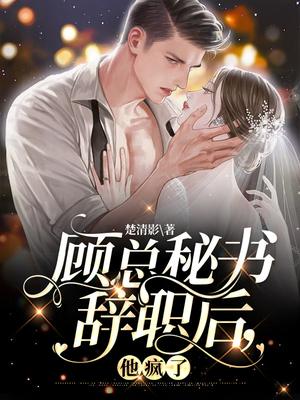 顾总秘书辞职后他疯了